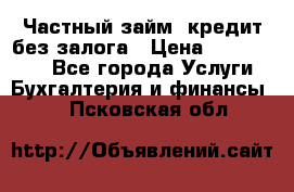 Частный займ, кредит без залога › Цена ­ 1 500 000 - Все города Услуги » Бухгалтерия и финансы   . Псковская обл.